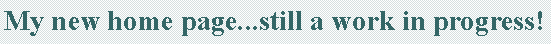 Text Box: My new home page...still a work in progress!